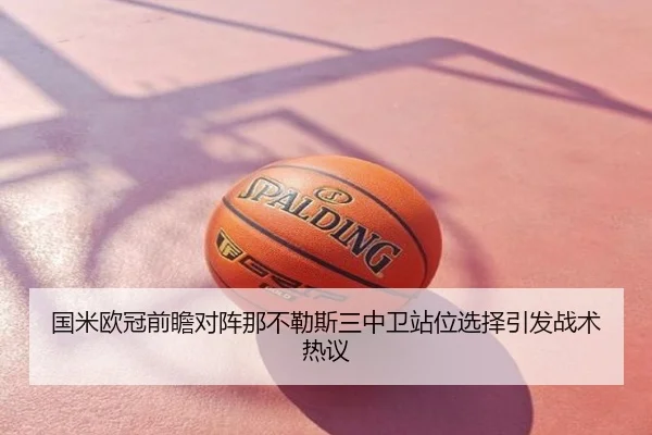 国米欧冠前瞻对阵那不勒斯三中卫站位选择引发战术热议