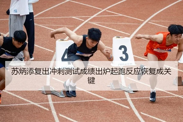 苏炳添复出冲刺测试成绩出炉起跑反应恢复成关键